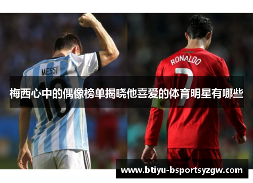 梅西心中的偶像榜单揭晓他喜爱的体育明星有哪些