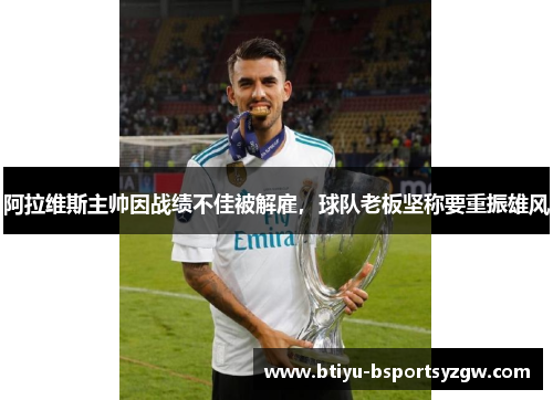 阿拉维斯主帅因战绩不佳被解雇，球队老板坚称要重振雄风