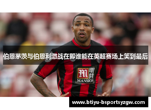 伯恩茅茨与伯恩利激战在即谁能在英超赛场上笑到最后