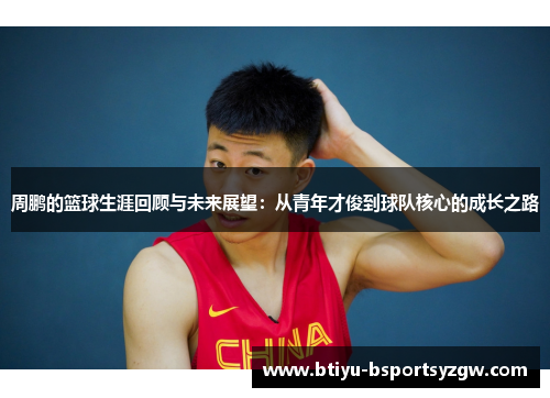 周鹏的篮球生涯回顾与未来展望：从青年才俊到球队核心的成长之路