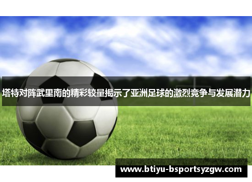 塔特对阵武里南的精彩较量揭示了亚洲足球的激烈竞争与发展潜力