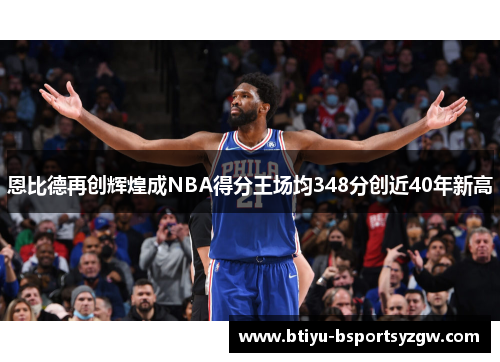 恩比德再创辉煌成NBA得分王场均348分创近40年新高