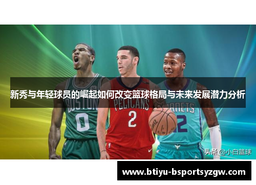 新秀与年轻球员的崛起如何改变篮球格局与未来发展潜力分析