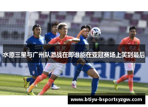 水原三星与广州队激战在即谁能在亚冠赛场上笑到最后