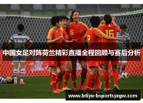 中国女足对阵荷兰精彩直播全程回顾与赛后分析