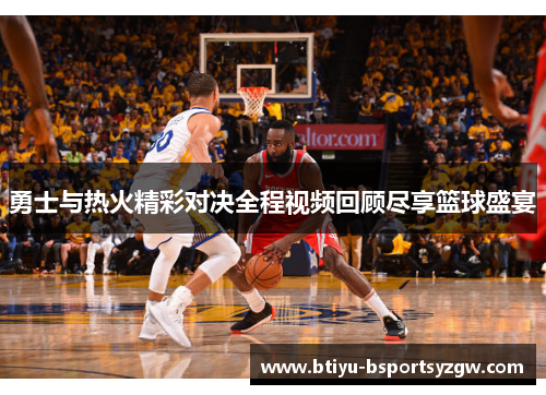 勇士与热火精彩对决全程视频回顾尽享篮球盛宴