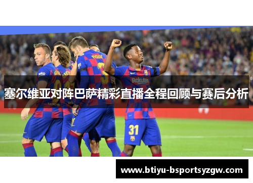 塞尔维亚对阵巴萨精彩直播全程回顾与赛后分析