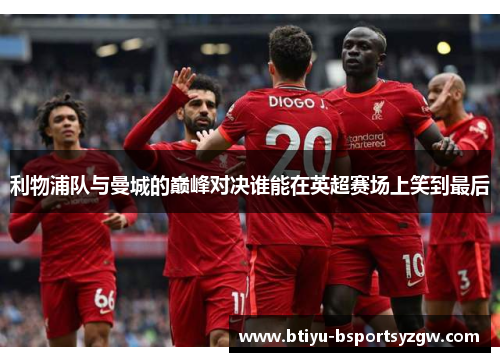 利物浦队与曼城的巅峰对决谁能在英超赛场上笑到最后